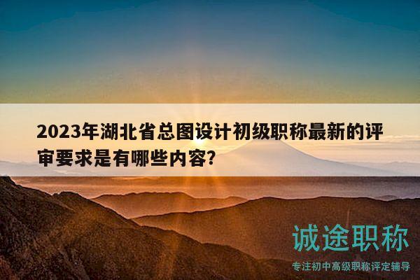 2023年湖北省總圖設(shè)計初級職稱最新的評審要求是有哪些內(nèi)容？