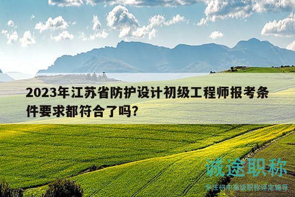 2023年江蘇省防護設(shè)計初級工程師報考條件要求都符合了嗎？