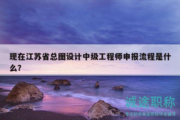 現(xiàn)在江蘇省總圖設(shè)計(jì)中級(jí)工程師申報(bào)流程是什么？