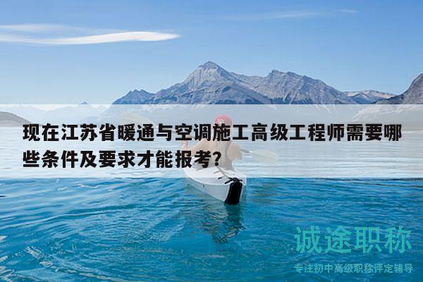 現(xiàn)在江蘇省暖通與空調(diào)施工高級(jí)工程師需要哪些條件及要求才能報(bào)考？