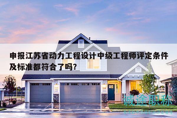 申報江蘇省動力工程設(shè)計中級工程師評定條件及標(biāo)準(zhǔn)都符合了嗎？