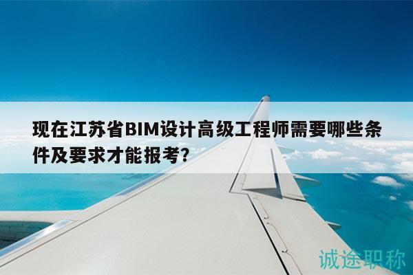 現(xiàn)在江蘇省BIM設計高級工程師需要哪些條件及要求才能報考？