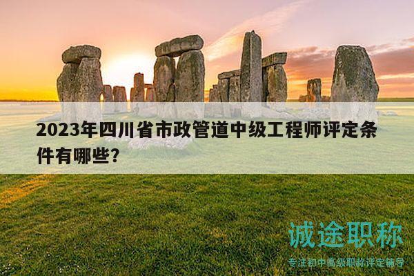 2023年四川省市政管道中級(jí)工程師評(píng)定條件有哪些？
