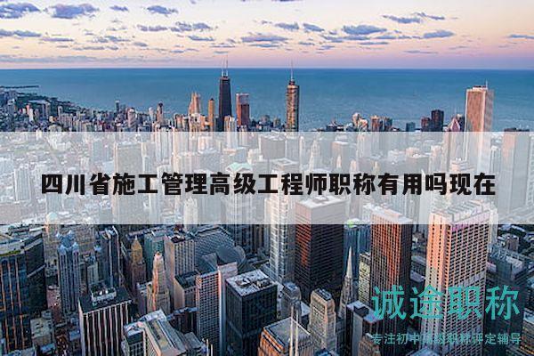 四川省施工管理高級(jí)工程師職稱有用嗎現(xiàn)在