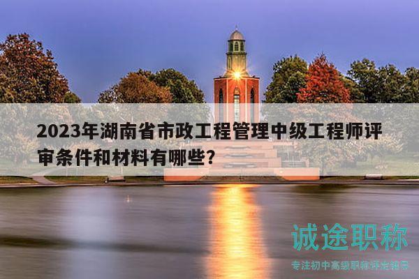 2023年湖南省市政工程管理中級(jí)工程師評(píng)審條件和材料有哪些？