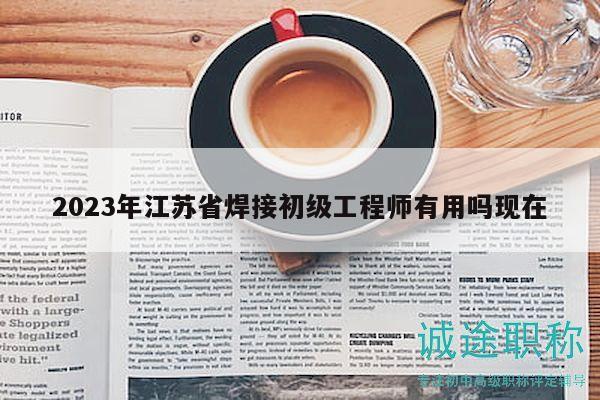 2023年江蘇省焊接初級(jí)工程師有用嗎現(xiàn)在