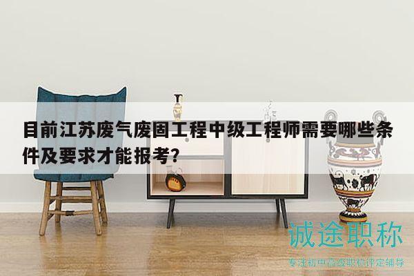 目前江蘇廢氣廢固工程中級工程師需要哪些條件及要求才能報考？