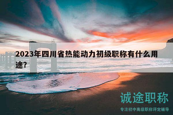 2023年四川省熱能動(dòng)力初級(jí)職稱有什么用途？