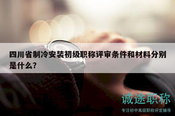 四川省制冷安裝初級(jí)職稱評(píng)審條件和材料分別是什么？