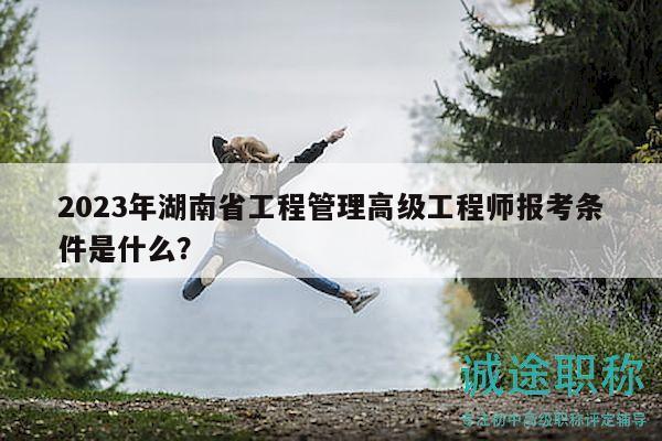 2023年湖南省工程管理高級(jí)工程師報(bào)考條件是什么？