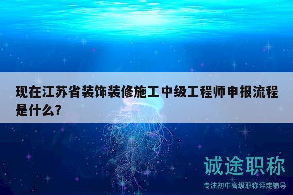 現(xiàn)在江蘇省裝飾裝修施工中級(jí)工程師申報(bào)流程是什么？