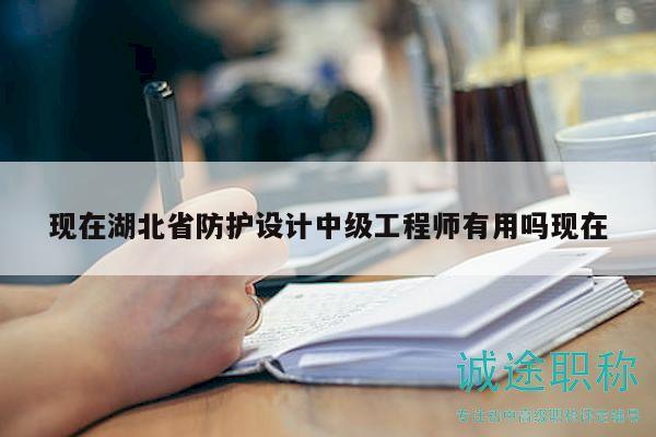 現(xiàn)在湖北省防護(hù)設(shè)計(jì)中級(jí)工程師有用嗎現(xiàn)在