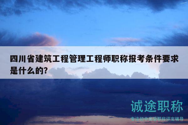 四川省建筑工程管理工程師職稱報考條件要求是什么的？