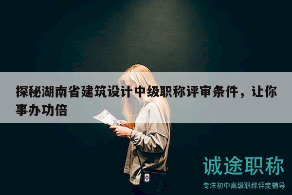 探秘湖南省建筑設(shè)計(jì)中級職稱評審條件，讓你事辦功倍