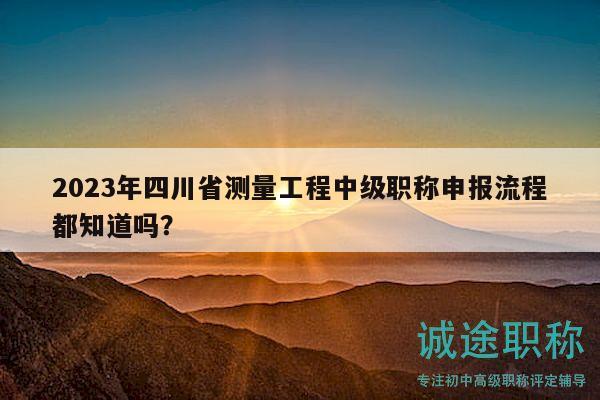2023年四川省測(cè)量工程中級(jí)職稱申報(bào)流程都知道嗎？