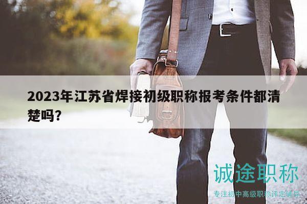 2023年江蘇省焊接初級職稱報考條件都清楚嗎？