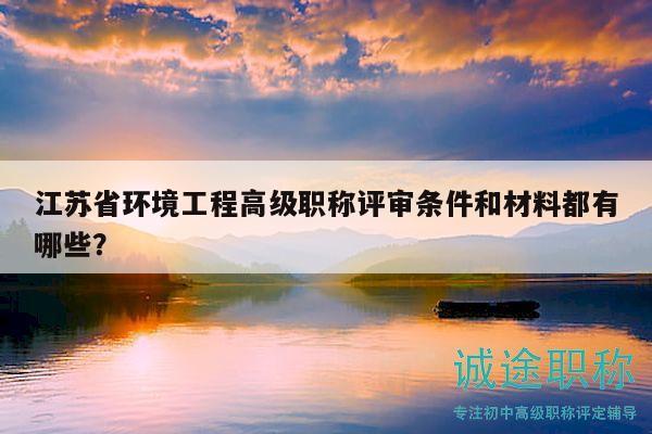 江蘇省環(huán)境工程高級(jí)職稱(chēng)評(píng)審條件和材料都有哪些？