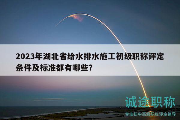 2023年湖北省給水排水施工初級職稱評定條件及標準都有哪些？