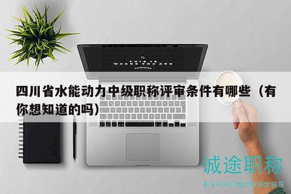 四川省水能動(dòng)力中級(jí)職稱評(píng)審條件有哪些（有你想知道的嗎）