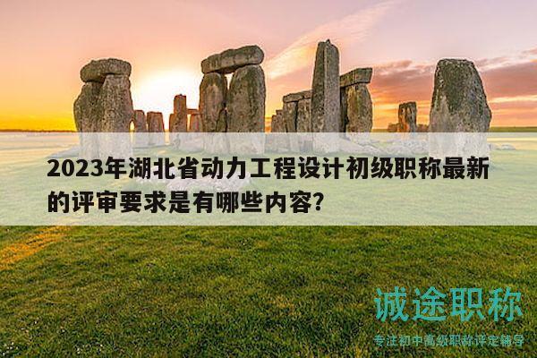 2023年湖北省動力工程設計初級職稱最新的評審要求是有哪些內容？