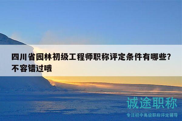 四川省園林初級(jí)工程師職稱評(píng)定條件有哪些？不容錯(cuò)過哦