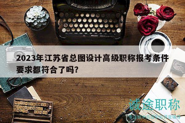 2023年江蘇省總圖設(shè)計(jì)高級(jí)職稱報(bào)考條件要求都符合了嗎？