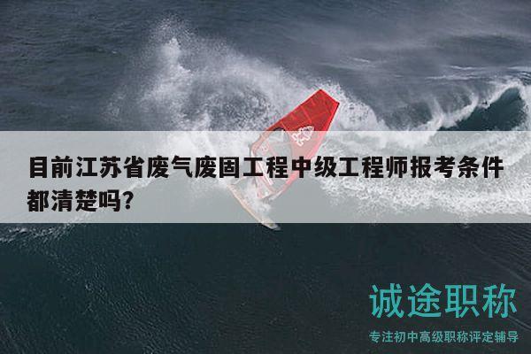 目前江蘇省廢氣廢固工程中級(jí)工程師報(bào)考條件都清楚嗎？
