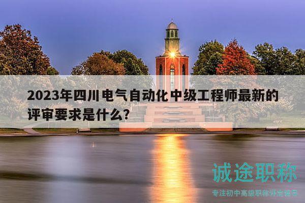2023年四川電氣自動化中級工程師最新的評審要求是什么？