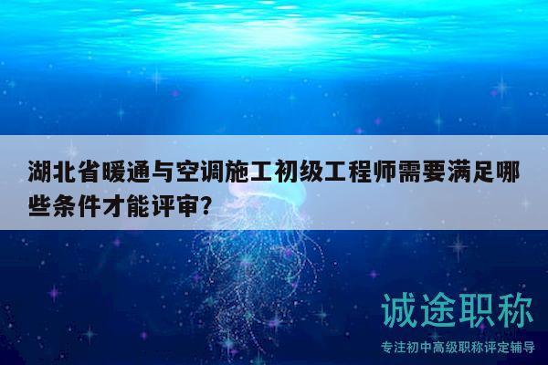 湖北省暖通與空調(diào)施工初級工程師需要滿足哪些條件才能評審？