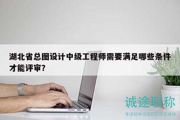 湖北省總圖設(shè)計(jì)中級(jí)工程師需要滿足哪些條件才能評(píng)審？