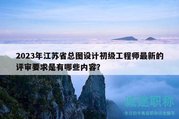2023年江蘇省總圖設(shè)計(jì)初級(jí)工程師最新的評(píng)審要求是有哪些內(nèi)容？