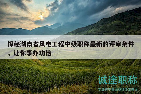 探秘湖南省風(fēng)電工程中級(jí)職稱最新的評(píng)審條件，讓你事辦功倍