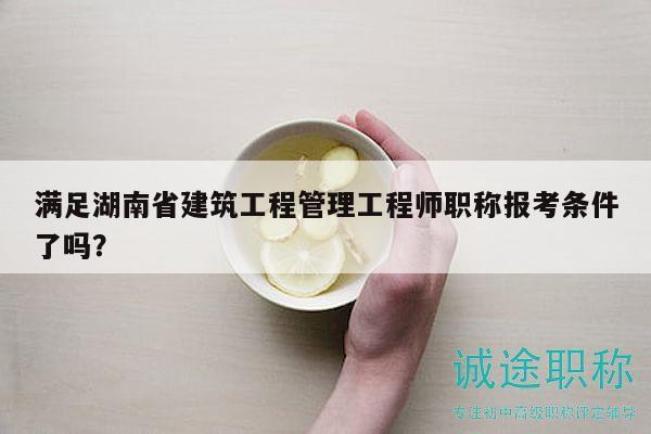 滿(mǎn)足湖南省建筑工程管理工程師職稱(chēng)報(bào)考條件了嗎？