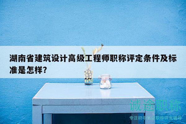 湖南省建筑設(shè)計高級工程師職稱評定條件及標(biāo)準(zhǔn)是怎樣？