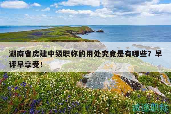 湖南省房建中級(jí)職稱的用處究竟是有哪些？早評(píng)早享受！