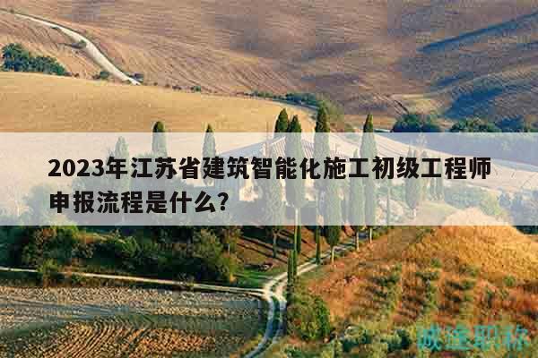2023年江蘇省建筑智能化施工初級工程師申報流程是什么？