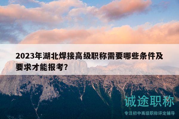 2023年湖北焊接高級職稱需要哪些條件及要求才能報考？
