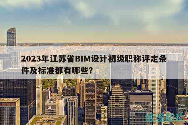2023年江蘇省BIM設計初級職稱評定條件及標準都有哪些？