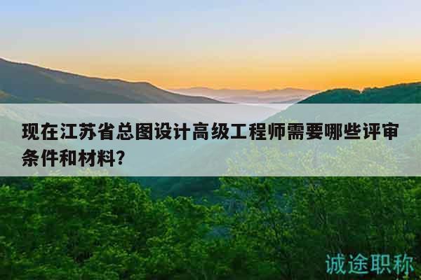 現(xiàn)在江蘇省總圖設(shè)計(jì)高級(jí)工程師需要哪些評(píng)審條件和材料？