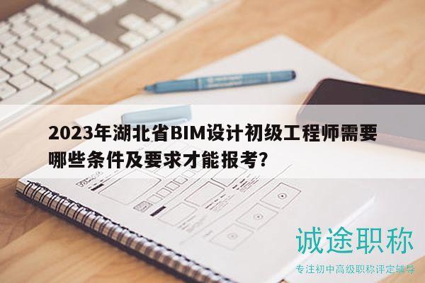 2023年湖北省BIM設(shè)計初級工程師需要哪些條件及要求才能報考？