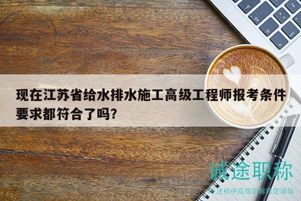 現(xiàn)在江蘇省給水排水施工高級(jí)工程師報(bào)考條件要求都符合了嗎？