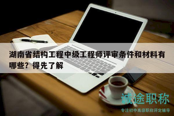 湖南省結(jié)構(gòu)工程中級(jí)工程師評(píng)審條件和材料有哪些？得先了解