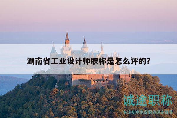 湖南省工業(yè)設(shè)計師職稱是怎么評的？