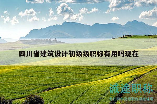 四川省建筑設(shè)計(jì)初級(jí)級(jí)職稱有用嗎現(xiàn)在