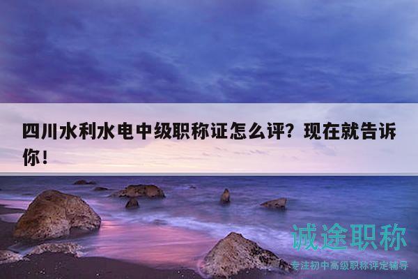 四川水利水電中級(jí)職稱證怎么評(píng)？現(xiàn)在就告訴你！