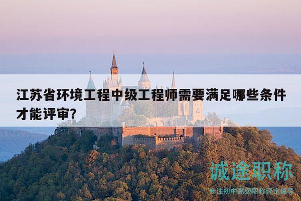 江蘇省環(huán)境工程中級工程師需要滿足哪些條件才能評審？
