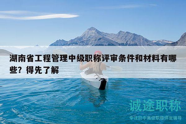 湖南省工程管理中級(jí)職稱評(píng)審條件和材料有哪些？得先了解