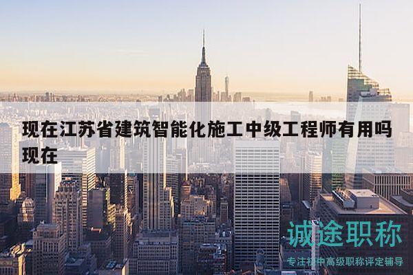 現(xiàn)在江蘇省建筑智能化施工中級工程師有用嗎現(xiàn)在