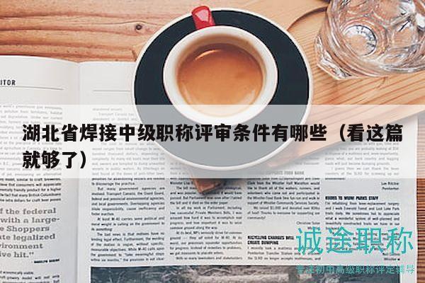 湖北省焊接中級職稱評審條件有哪些（看這篇就夠了）