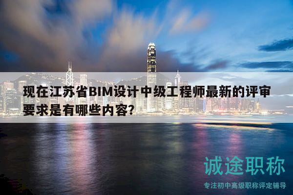 現(xiàn)在江蘇省BIM設(shè)計(jì)中級(jí)工程師最新的評(píng)審要求是有哪些內(nèi)容？